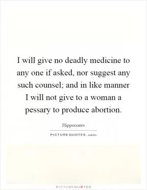 I will give no deadly medicine to any one if asked, nor suggest any such counsel; and in like manner I will not give to a woman a pessary to produce abortion Picture Quote #1
