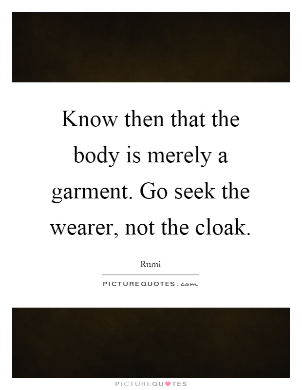 Know then that the body is merely a garment. Go seek the wearer, not the cloak Picture Quote #1
