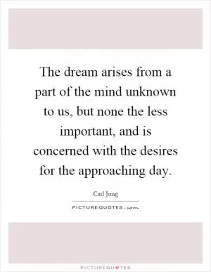 The dream arises from a part of the mind unknown to us, but none the less important, and is concerned with the desires for the approaching day Picture Quote #1