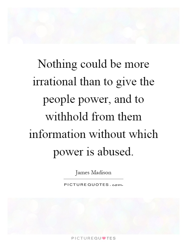 Nothing could be more irrational than to give the people power, and to withhold from them information without which power is abused Picture Quote #1