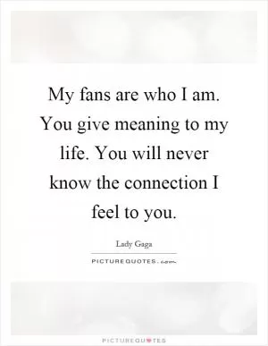 My fans are who I am. You give meaning to my life. You will never know the connection I feel to you Picture Quote #1