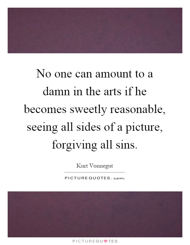 No one can amount to a damn in the arts if he becomes sweetly reasonable, seeing all sides of a picture, forgiving all sins Picture Quote #1