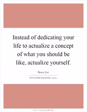 Instead of dedicating your life to actualize a concept of what you should be like, actualize yourself Picture Quote #1