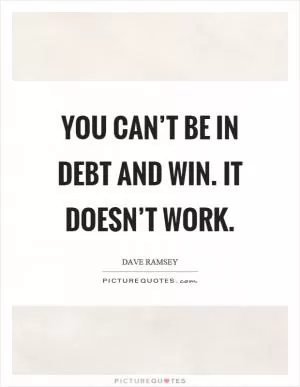 You can’t be in debt and win. It doesn’t work Picture Quote #1