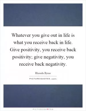Whatever you give out in life is what you receive back in life. Give positivity, you receive back positivity; give negativity, you receive back negativity Picture Quote #1