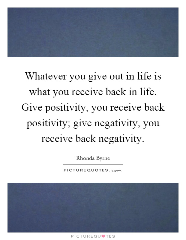 Whatever you give out in life is what you receive back in life. Give positivity, you receive back positivity; give negativity, you receive back negativity Picture Quote #1