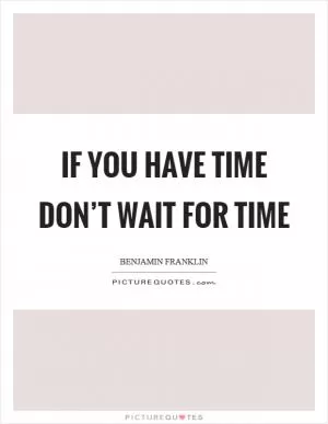 If you have time don’t wait for time Picture Quote #1