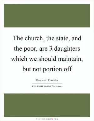 The church, the state, and the poor, are 3 daughters which we should maintain, but not portion off Picture Quote #1