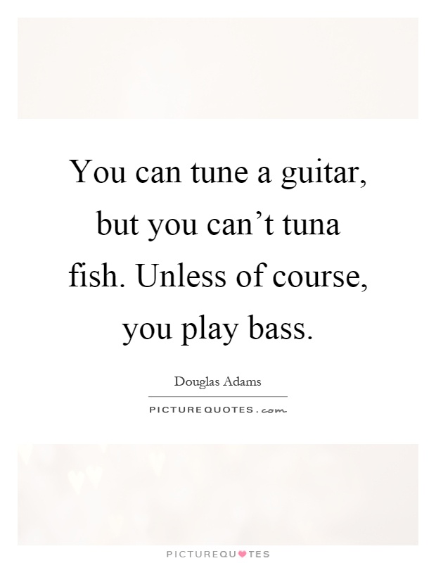 You can tune a guitar, but you can't tuna fish. Unless of course, you play bass Picture Quote #1