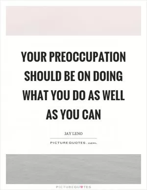 Your preoccupation should be on doing what you do as well as you can Picture Quote #1