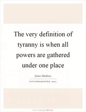 The very definition of tyranny is when all powers are gathered under one place Picture Quote #1