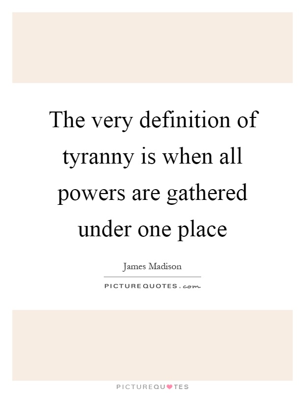 The very definition of tyranny is when all powers are gathered under one place Picture Quote #1
