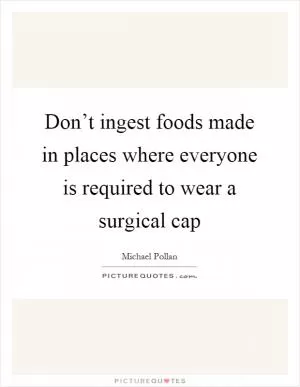 Don’t ingest foods made in places where everyone is required to wear a surgical cap Picture Quote #1
