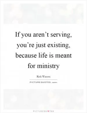 If you aren’t serving, you’re just existing, because life is meant for ministry Picture Quote #1