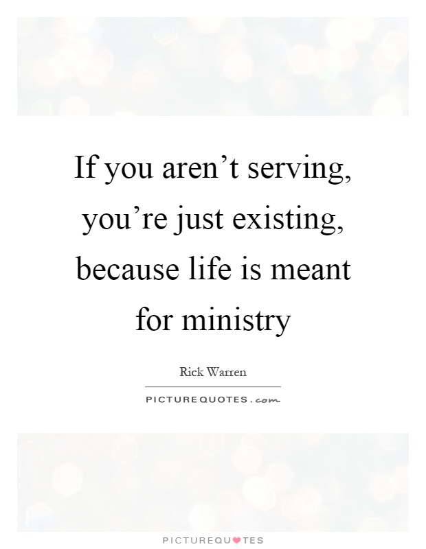 If you aren't serving, you're just existing, because life is meant for ministry Picture Quote #1