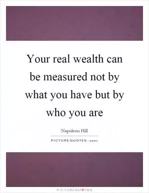 Your real wealth can be measured not by what you have but by who you are Picture Quote #1