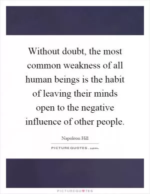 Without doubt, the most common weakness of all human beings is the habit of leaving their minds open to the negative influence of other people Picture Quote #1