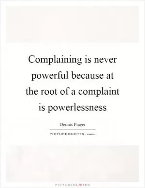 Complaining is never powerful because at the root of a complaint is powerlessness Picture Quote #1