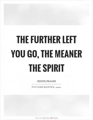 The further left you go, the meaner the spirit Picture Quote #1
