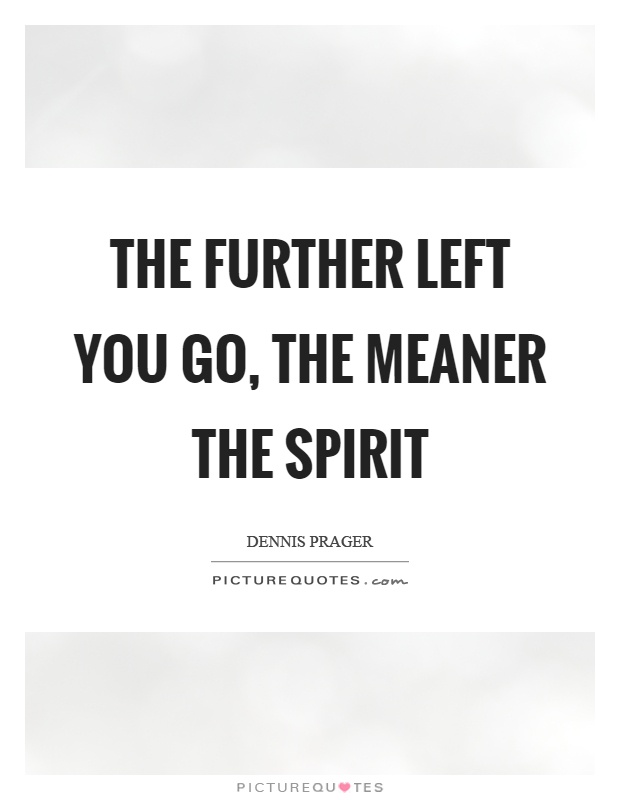 The further left you go, the meaner the spirit Picture Quote #1