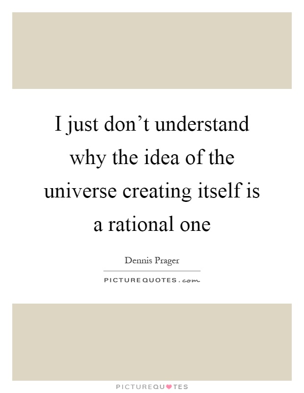 I just don't understand why the idea of the universe creating itself is a rational one Picture Quote #1