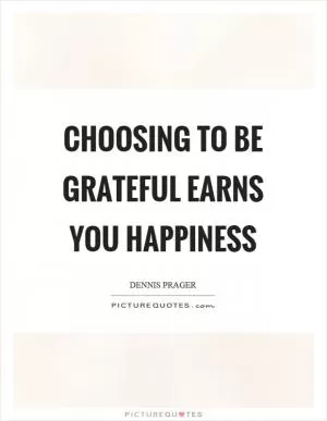 Choosing to be grateful earns you happiness Picture Quote #1