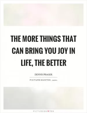 The more things that can bring you joy in life, the better Picture Quote #1