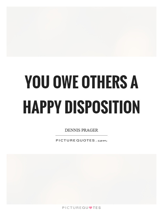 You owe others a happy disposition Picture Quote #1