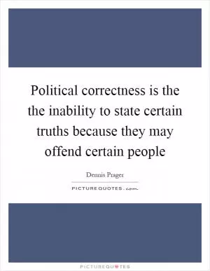 Political correctness is the the inability to state certain truths because they may offend certain people Picture Quote #1