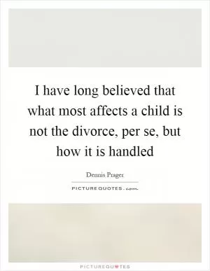I have long believed that what most affects a child is not the divorce, per se, but how it is handled Picture Quote #1