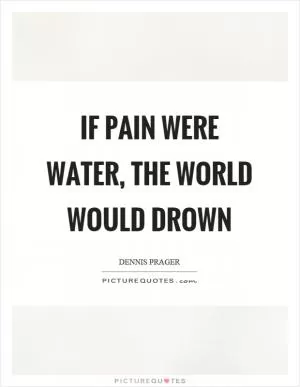 If pain were water, the world would drown Picture Quote #1