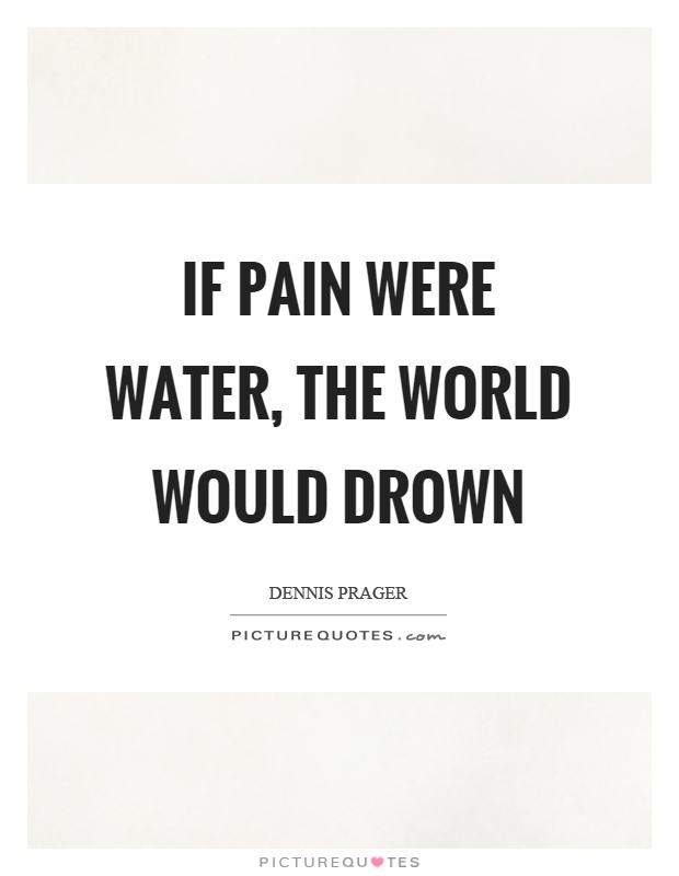 If pain were water, the world would drown Picture Quote #1