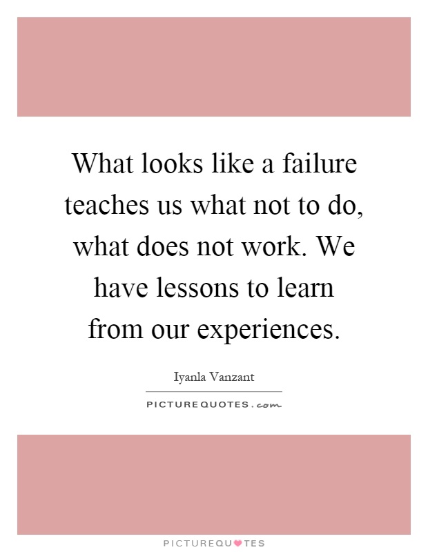 What looks like a failure teaches us what not to do, what does not work. We have lessons to learn from our experiences Picture Quote #1