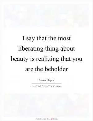 I say that the most liberating thing about beauty is realizing that you are the beholder Picture Quote #1