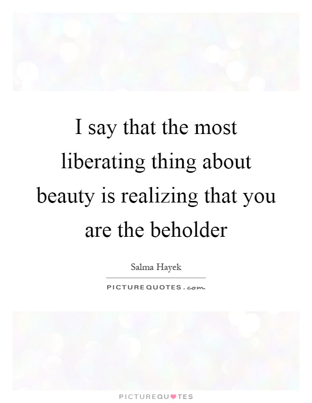 I say that the most liberating thing about beauty is realizing that you are the beholder Picture Quote #1