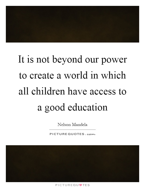 It is not beyond our power to create a world in which all children have access to a good education Picture Quote #1