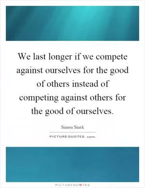 We last longer if we compete against ourselves for the good of others instead of competing against others for the good of ourselves Picture Quote #1
