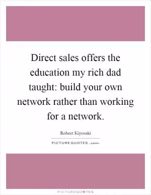 Direct sales offers the education my rich dad taught: build your own network rather than working for a network Picture Quote #1