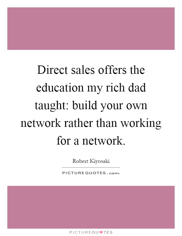Direct sales offers the education my rich dad taught: build your own network rather than working for a network Picture Quote #1