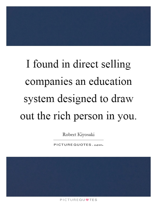I found in direct selling companies an education system designed to draw out the rich person in you Picture Quote #1