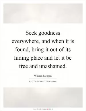 Seek goodness everywhere, and when it is found, bring it out of its hiding place and let it be free and unashamed Picture Quote #1