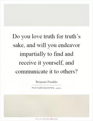 Do you love truth for truth’s sake, and will you endeavor impartially to find and receive it yourself, and communicate it to others? Picture Quote #1