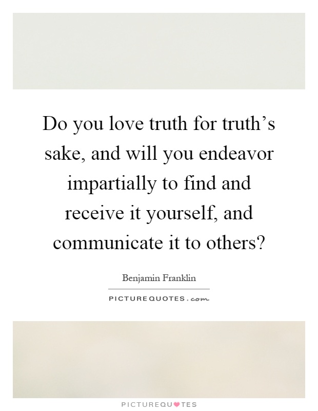 Do you love truth for truth's sake, and will you endeavor impartially to find and receive it yourself, and communicate it to others? Picture Quote #1