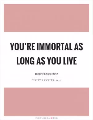 You’re immortal as long as you live Picture Quote #1