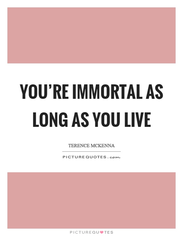 You're immortal as long as you live Picture Quote #1