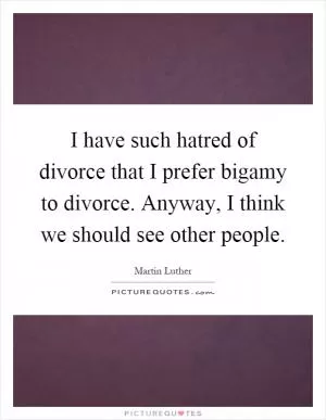 I have such hatred of divorce that I prefer bigamy to divorce. Anyway, I think we should see other people Picture Quote #1