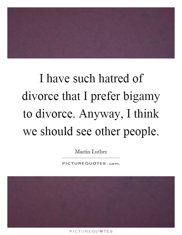 I have such hatred of divorce that I prefer bigamy to divorce. Anyway, I think we should see other people Picture Quote #1