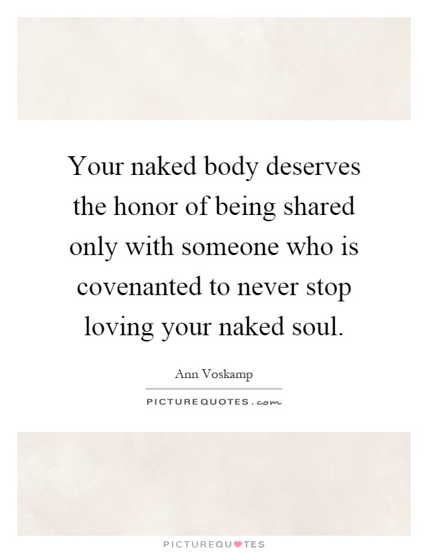 Your naked body deserves the honor of being shared only with someone who is covenanted to never stop loving your naked soul Picture Quote #1