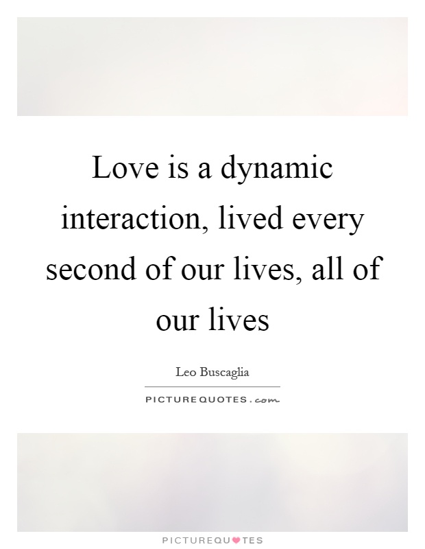Love is a dynamic interaction, lived every second of our lives, all of our lives Picture Quote #1