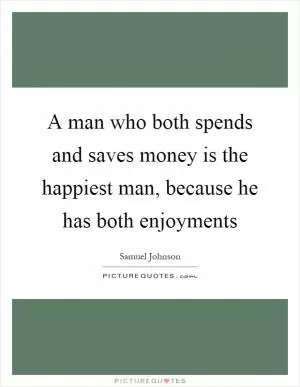 A man who both spends and saves money is the happiest man, because he has both enjoyments Picture Quote #1
